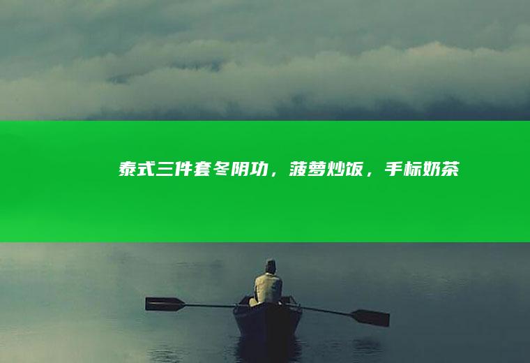 泰式三件套（冬阴功，菠萝炒饭，手标奶茶）