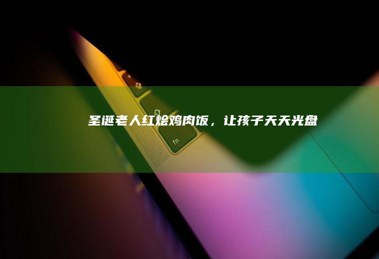 圣诞老人红烩鸡肉饭，让孩子天天光盘！