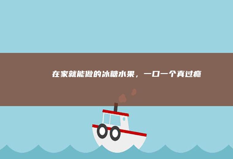 在家就能做的冰糖水果，一口一个真过瘾~