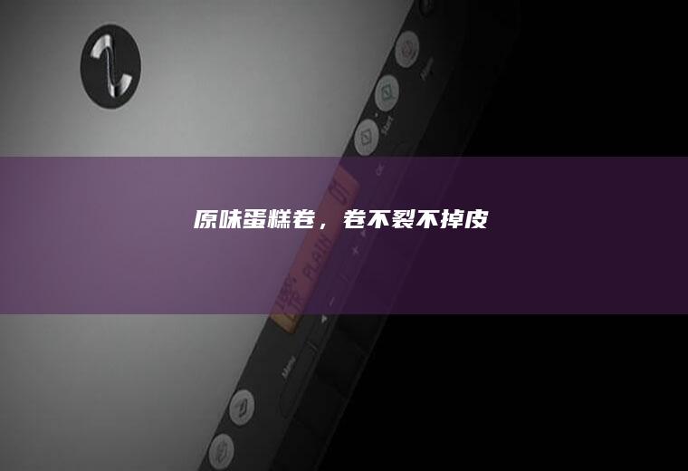 原味蛋糕卷，卷不裂！不掉皮！