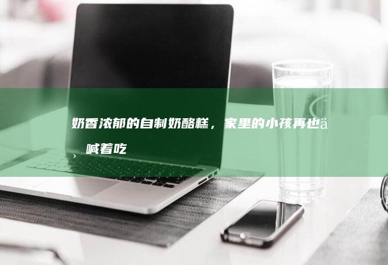 奶香浓郁的自制奶酪糕，家里的小孩再也不喊着吃糖