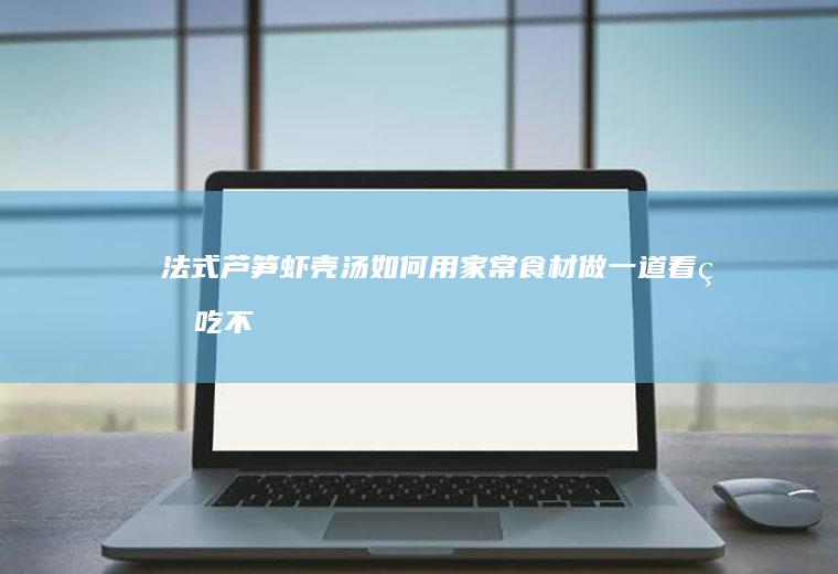 法式芦笋虾壳汤（如何用家常食材做一道看着吃不起的法餐）