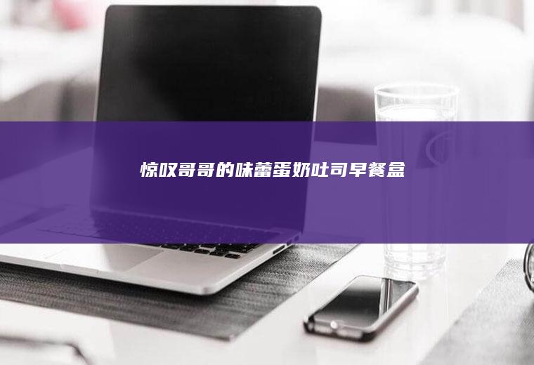 惊叹哥哥的味蕾【蛋奶吐司早餐盒】