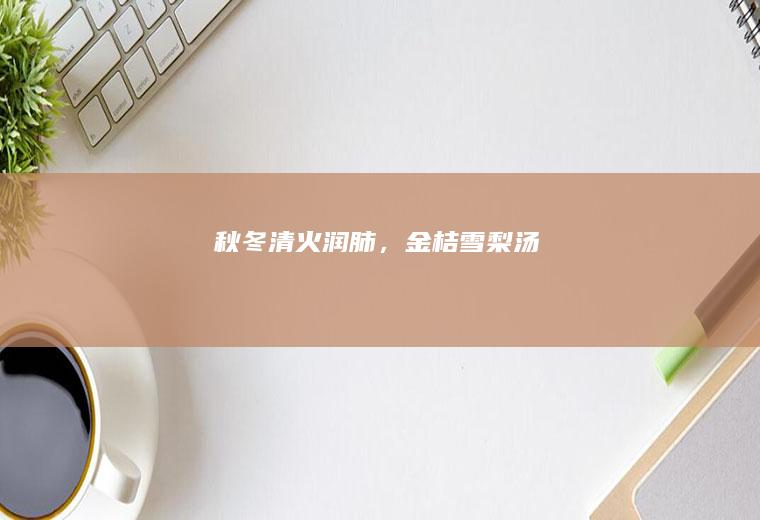 秋冬清火润肺，金桔雪梨汤