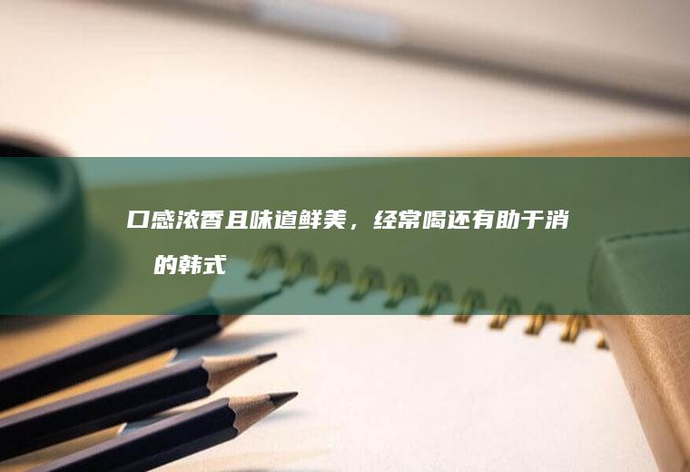 口感浓香且味道鲜美，经常喝还有助于消化的韩式大酱汤