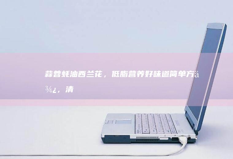 蒜蓉蚝油西兰花，低脂营养好味道！简单方便，清爽宜人。