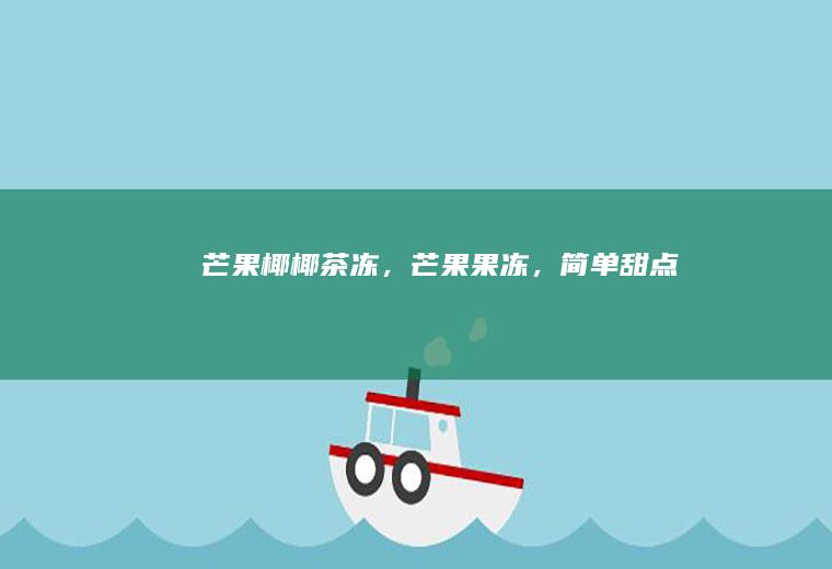 芒果椰椰茶冻，芒果果冻，简单甜点