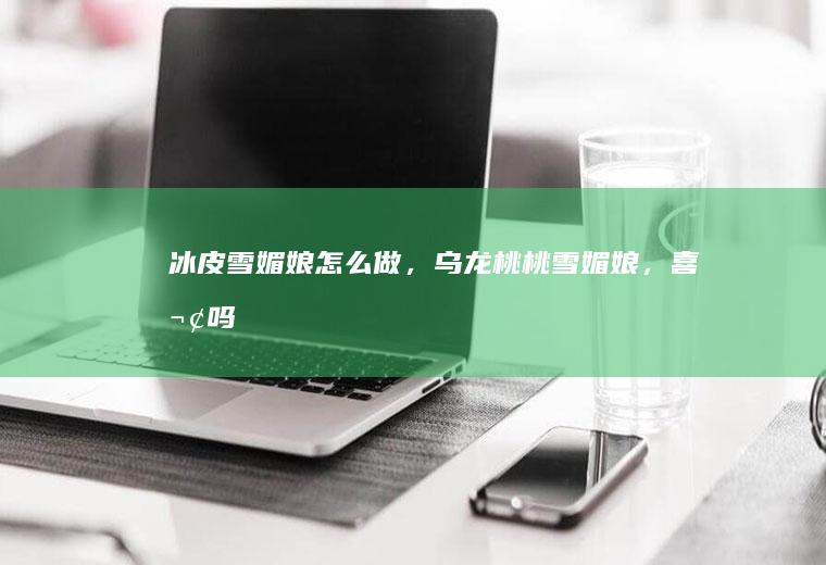 冰皮雪媚娘怎么做，乌龙桃桃雪媚娘，喜欢吗
