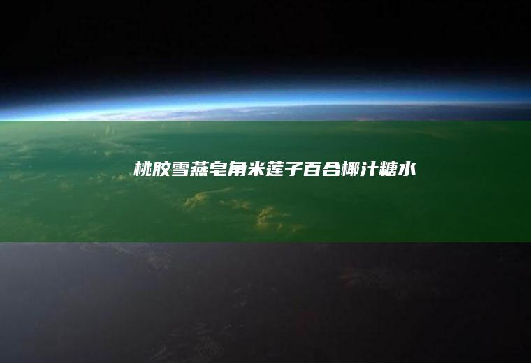 桃胶雪燕皂角米莲子百合椰汁糖水