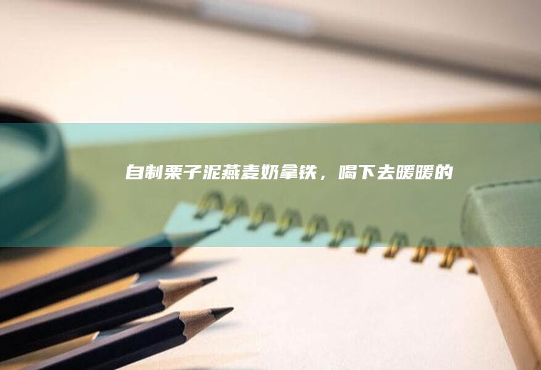 自制栗子泥燕麦奶拿铁，喝下去暖暖的