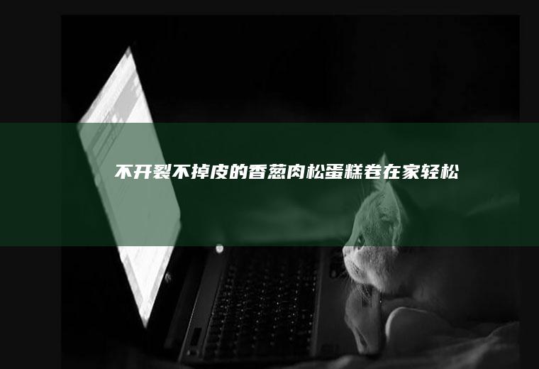 不开裂不掉皮的香葱肉松蛋糕卷｜在家轻松做