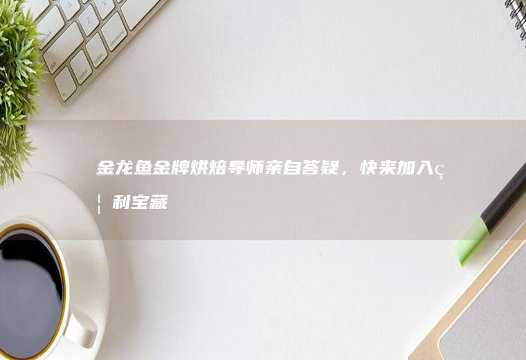金龙鱼金牌烘焙导师亲自答疑,快来加入福利宝藏