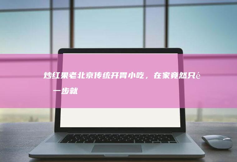 炒红果老传统开胃小吃，在家竟然只需一步就