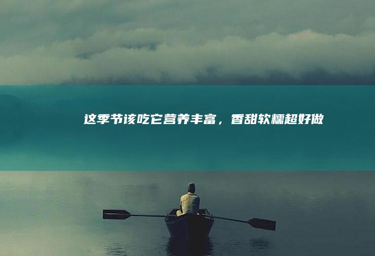 这季节该吃它！营养丰富，香甜软糯超好做~