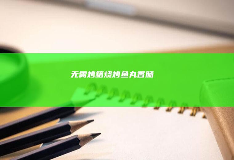 【无需烤箱】烧烤鱼丸香肠