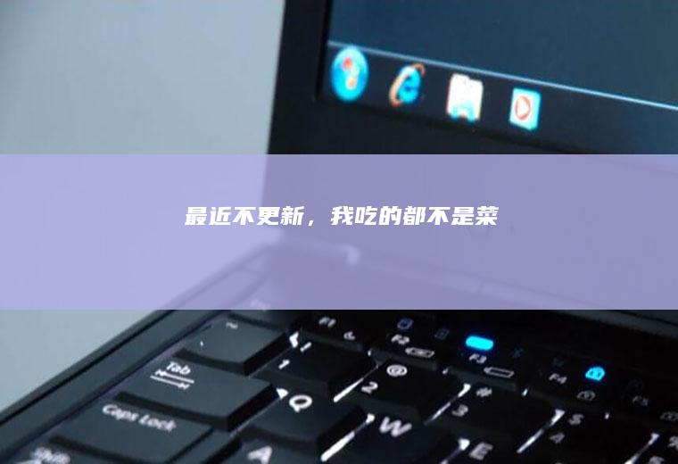 最近不更新，我吃的都不是菜