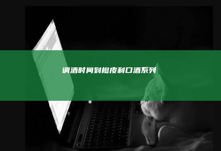 调酒时间到！橙皮利口酒系列