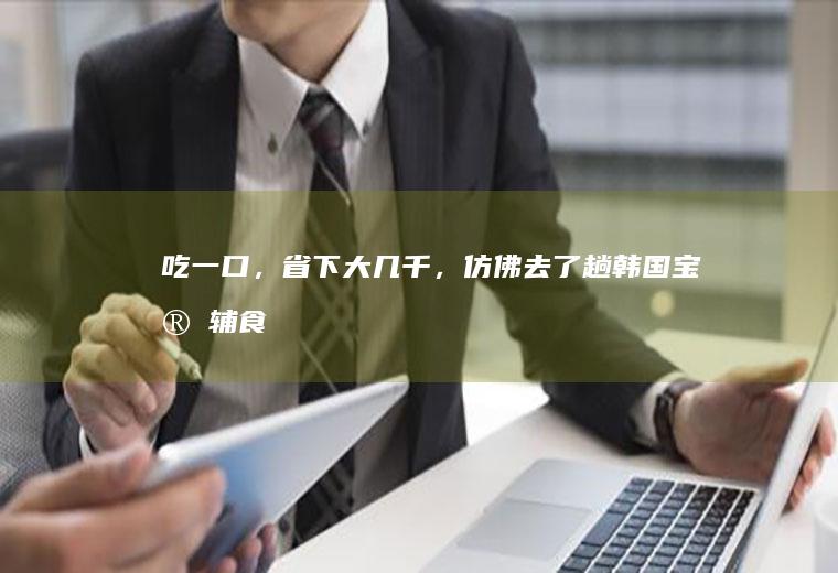 吃一口，省下大几千，仿佛去了趟韩国~宝宝辅食