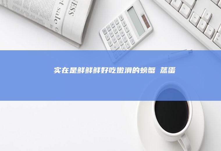 实在是鲜鲜鲜!好吃嫩滑的螃蟹️蒸蛋