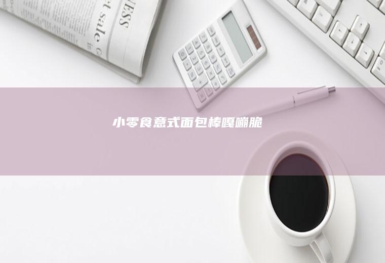 小零食意式面包棒~嘎嘣脆