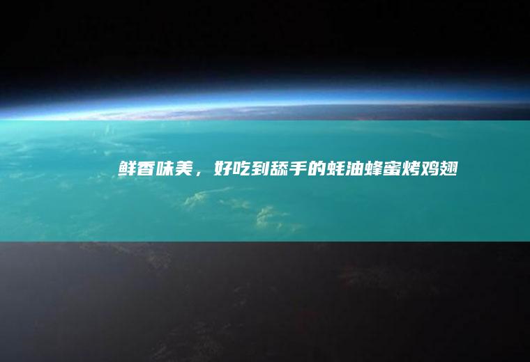 鲜香味美,好吃到舔手的蚝油烤鸡翅