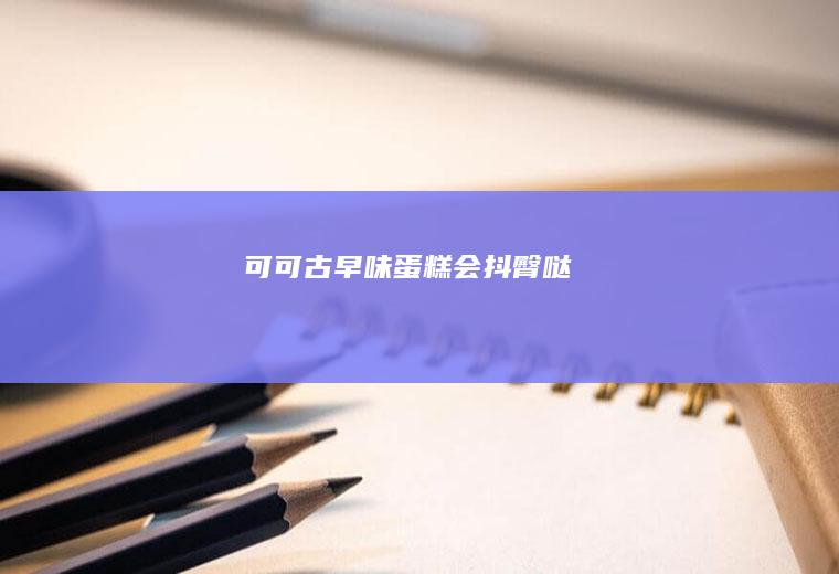 可可古早味蛋糕会抖臀哒