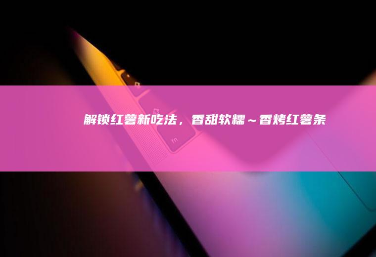 解锁红薯新吃法，香甜软糯～香烤红薯条