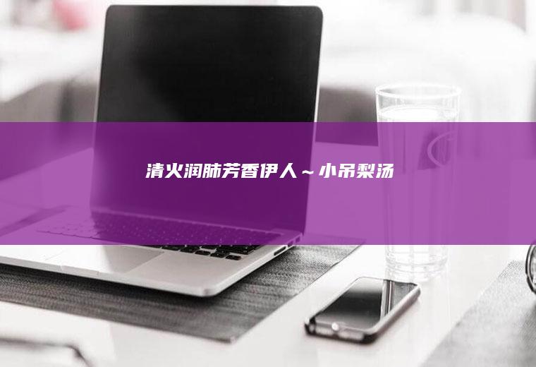 清火润肺芳香伊人～小吊梨汤