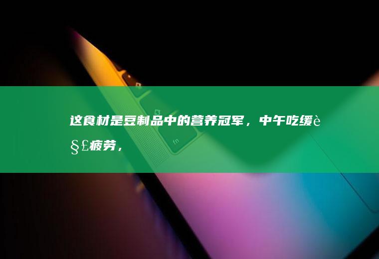这食材是豆制品中的营养冠军，中午吃缓解疲劳，
