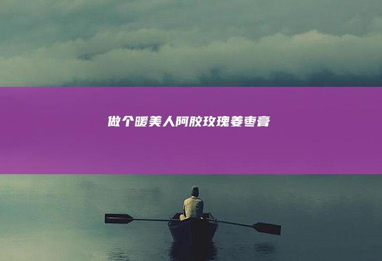 做个暖美人~阿胶玫瑰姜枣膏