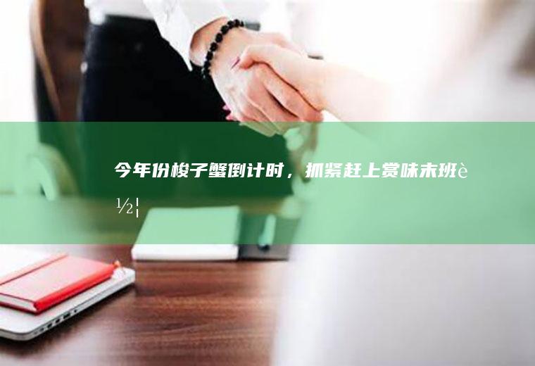 今年份梭子蟹倒计时,抓紧赶上赏味末班车