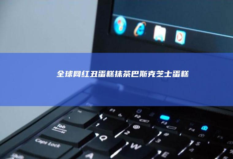 全球网红丑蛋糕抹茶巴斯克芝士蛋糕