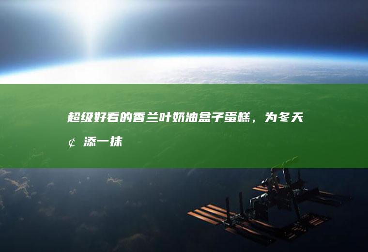 超级好看的香兰叶奶油盒子蛋糕，为冬天增添一抹绿色