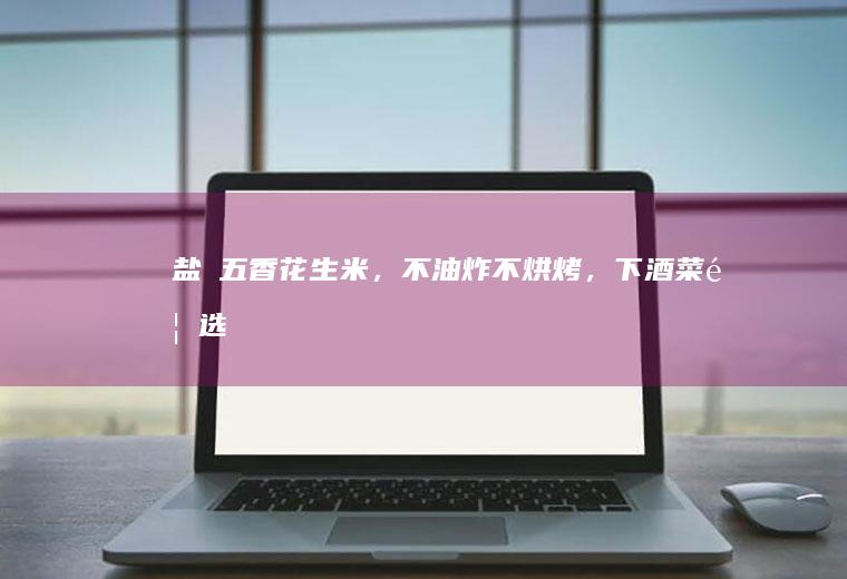 盐焗五香花生米，不油炸不烘烤，下酒菜首选