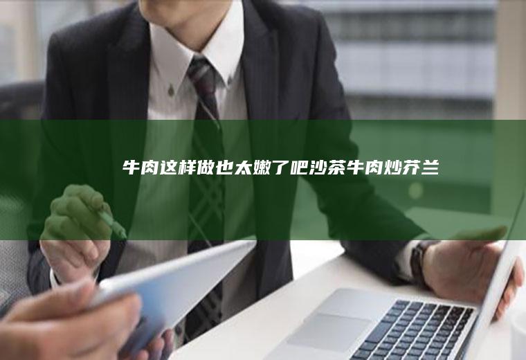 牛肉这样做也太嫩了吧！沙茶牛肉炒芥兰