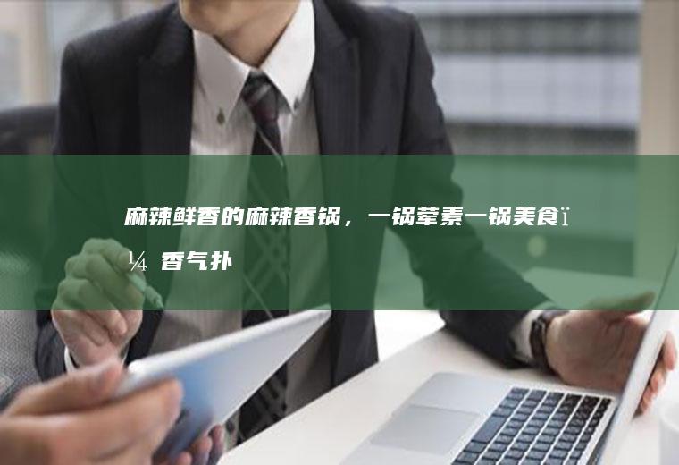 麻辣鲜香的麻辣香锅，一锅荤素一锅美食，香气扑鼻，回味悠长
