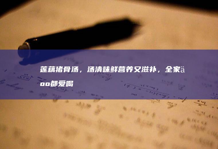 莲藕猪骨汤，汤清味鲜营养又滋补，全家人都爱喝