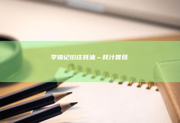 李锦记旧庄耗油～耗汁香菇