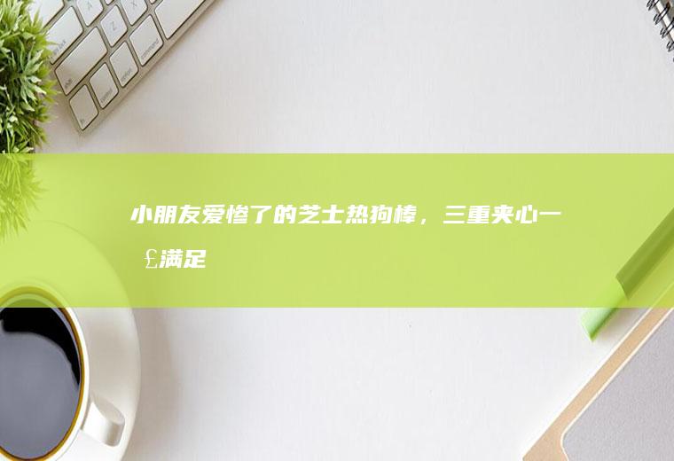 小朋友爱惨了的芝士热狗棒，三重夹心、一口满足！