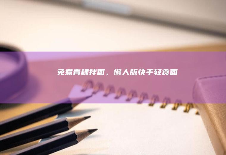 免煮青稞拌面，懒人版快手轻食面