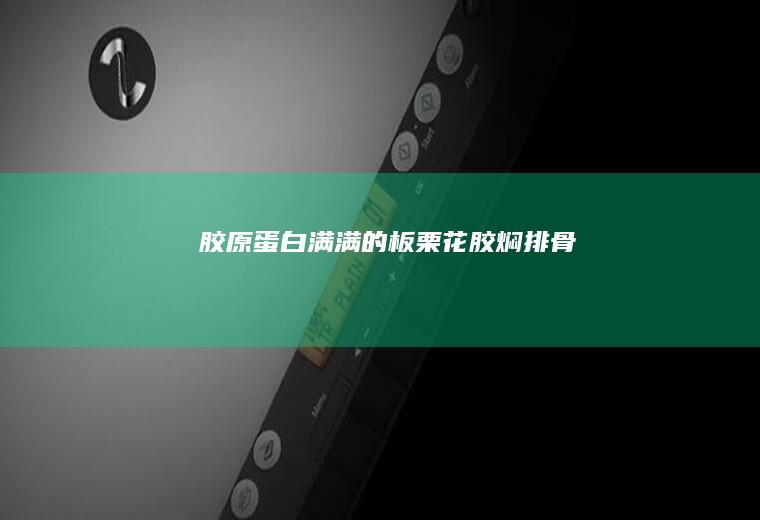 胶原蛋白满满的板栗花胶焖排骨