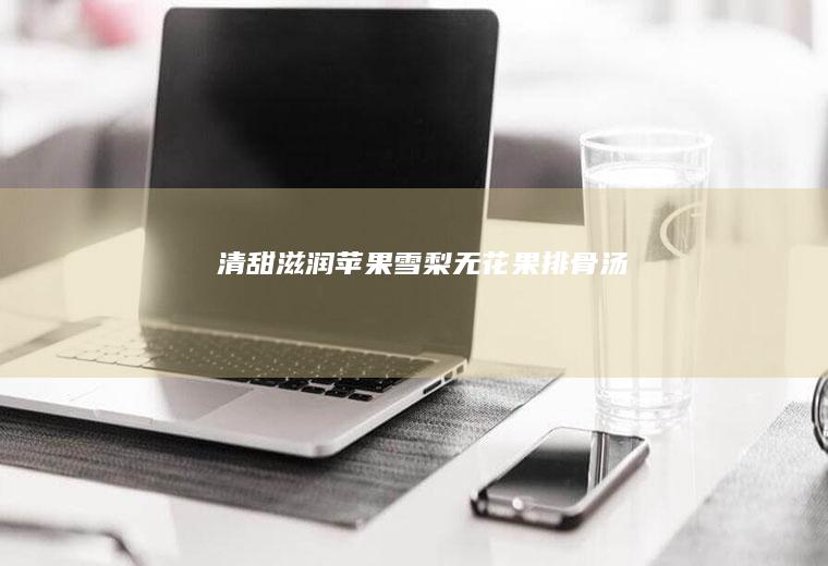 清甜滋润苹果雪梨无花果排骨汤