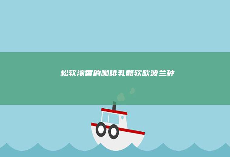 松软浓香的【咖啡乳酪软欧】波兰种