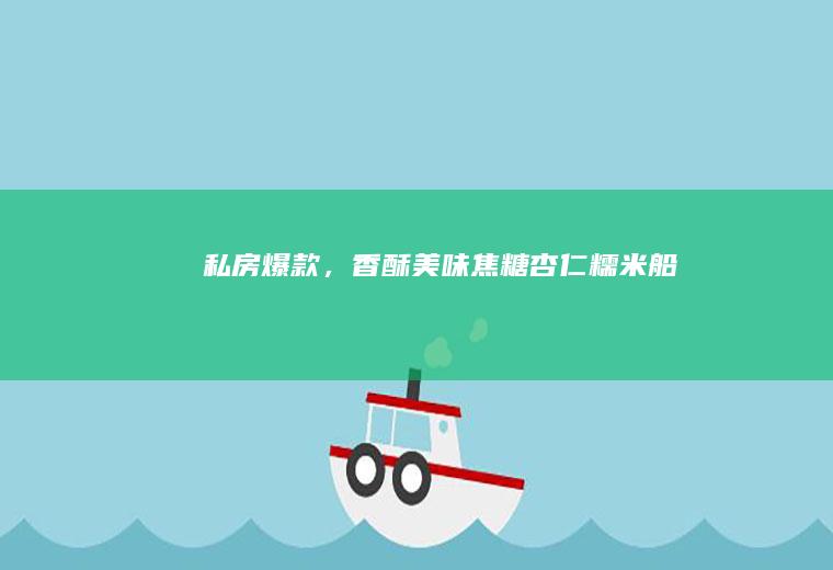 私房爆款，香酥美味焦糖杏仁糯米船