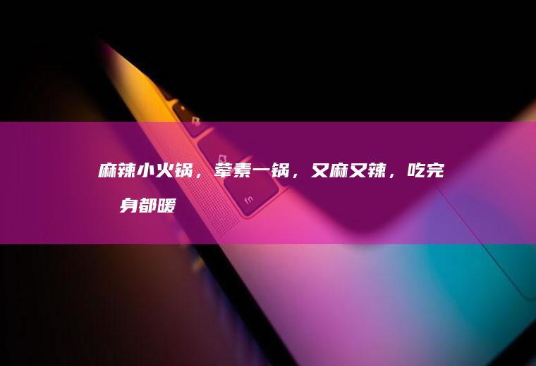 麻辣小火锅，荤素一锅，又麻又辣，吃完浑身都暖和
