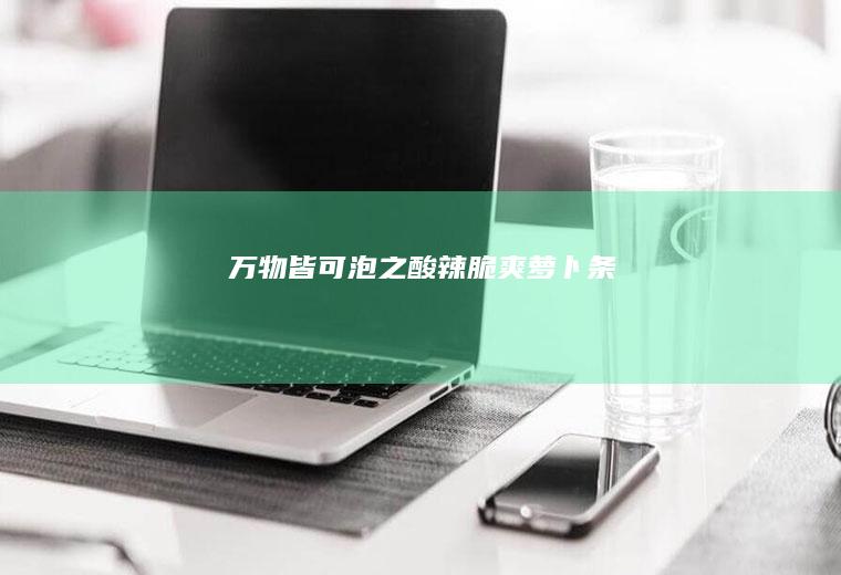 万物皆可泡之酸辣脆爽萝卜条