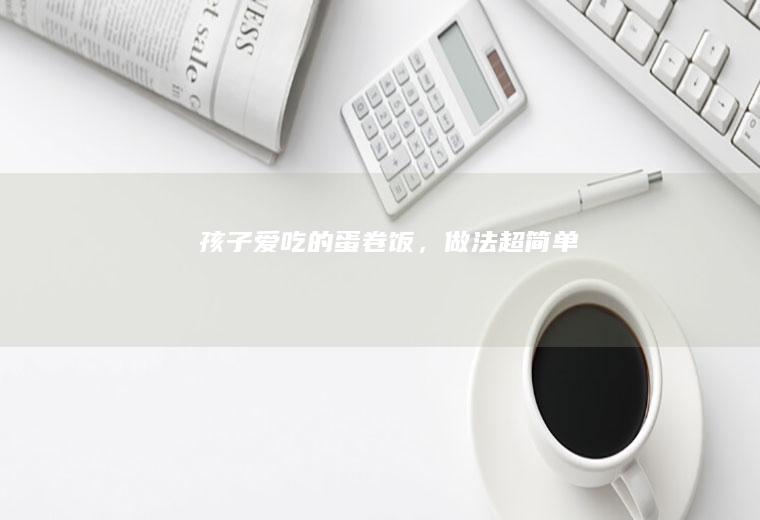 孩子爱吃的蛋卷饭，做法超简单