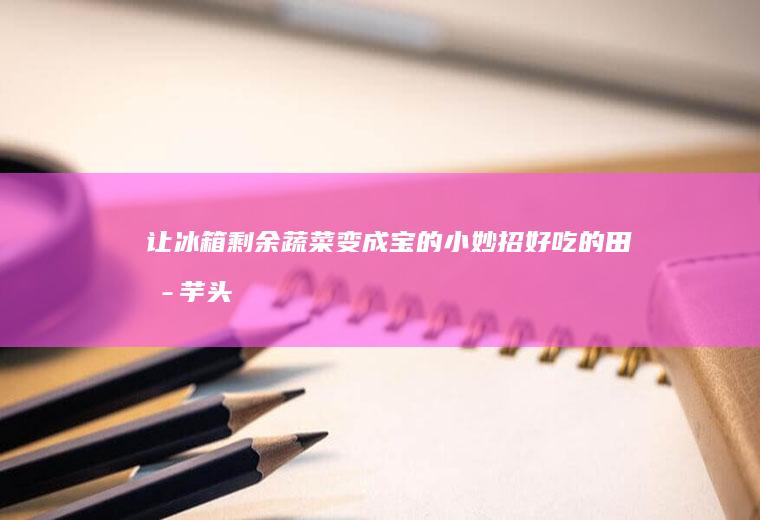让冰箱剩余蔬菜变成宝的小妙招好吃的田园