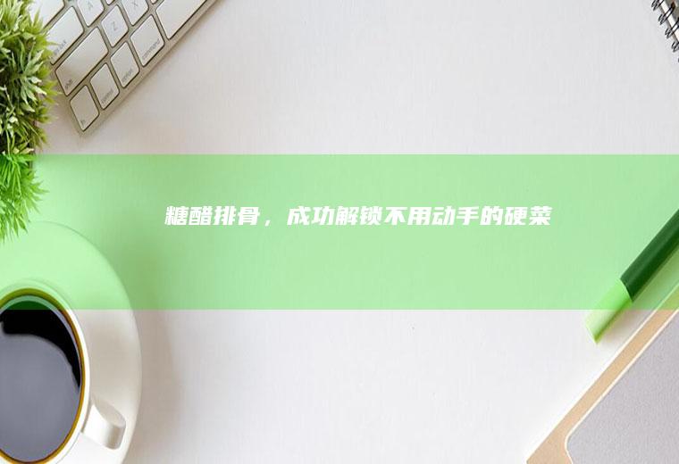 糖醋排骨，成功解锁不用动手的硬菜