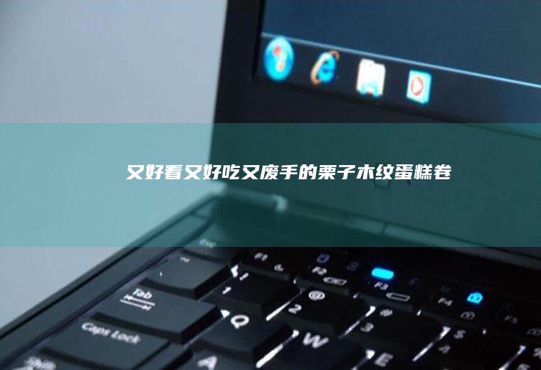 又好看又好吃又废手的栗子木纹蛋糕卷
